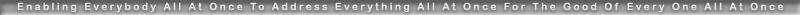 Enabling Everybody All At Once To Address Everything All At Once For The Good Of Every One All At Once